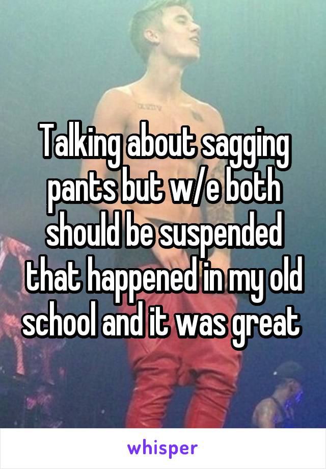 Talking about sagging pants but w/e both should be suspended that happened in my old school and it was great 