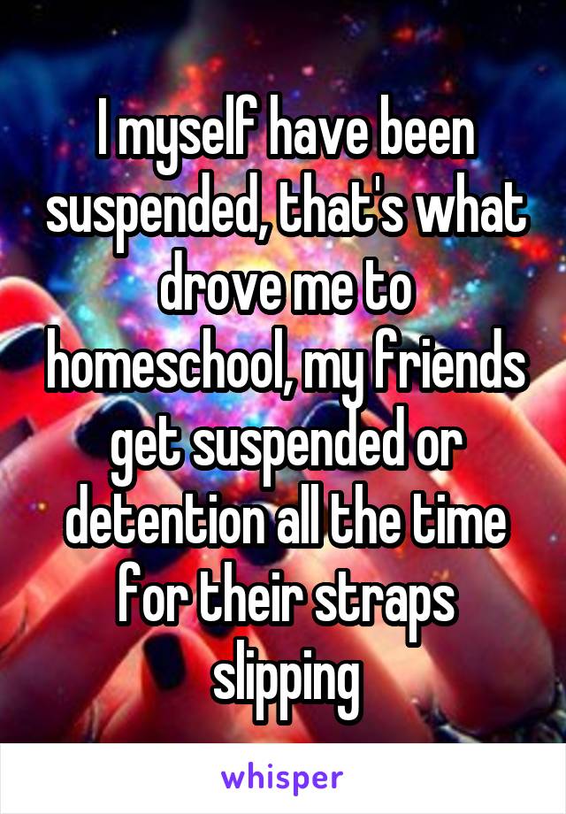 I myself have been suspended, that's what drove me to homeschool, my friends get suspended or detention all the time for their straps slipping