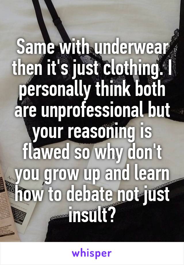 Same with underwear then it's just clothing. I personally think both are unprofessional but your reasoning is flawed so why don't you grow up and learn how to debate not just insult?