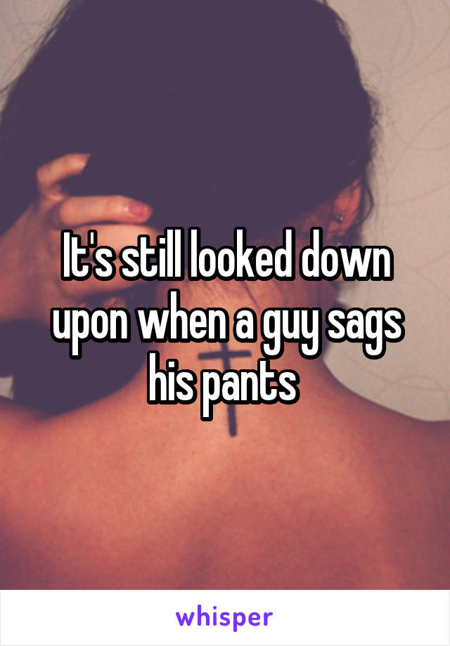 It's still looked down upon when a guy sags his pants 