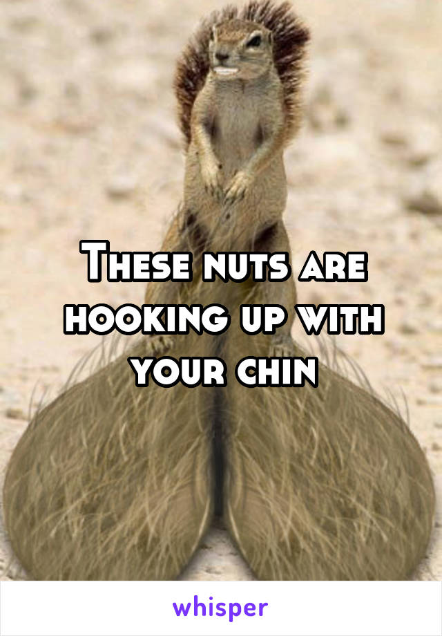 These nuts are hooking up with your chin