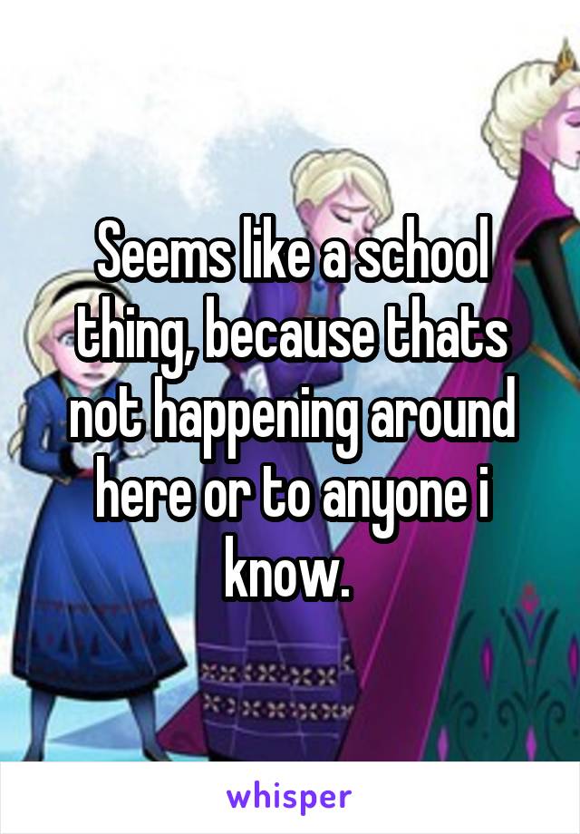 Seems like a school thing, because thats not happening around here or to anyone i know. 