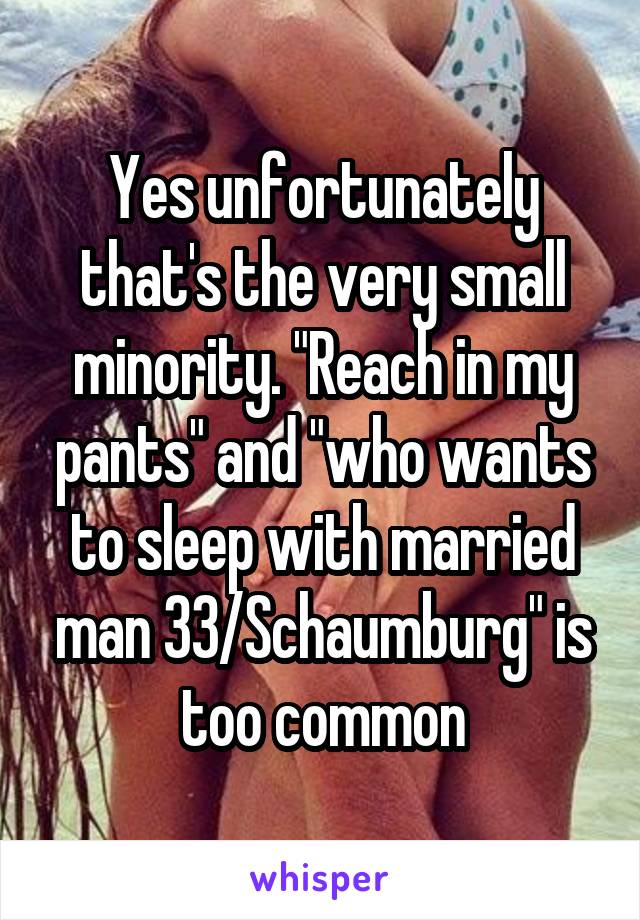 Yes unfortunately that's the very small minority. "Reach in my pants" and "who wants to sleep with married man 33/Schaumburg" is too common