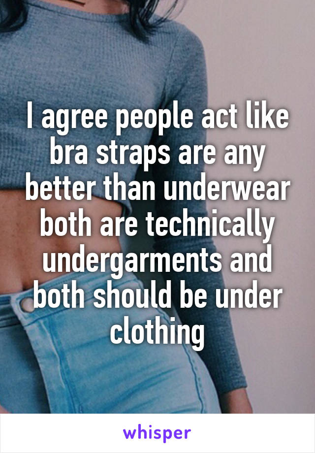 I agree people act like bra straps are any better than underwear both are technically undergarments and both should be under clothing