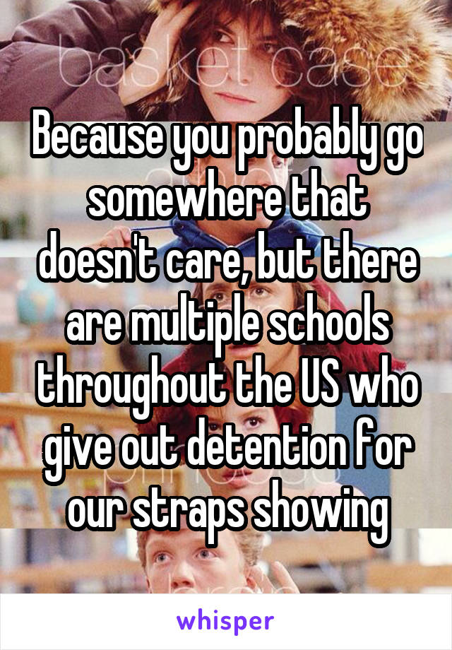 Because you probably go somewhere that doesn't care, but there are multiple schools throughout the US who give out detention for our straps showing