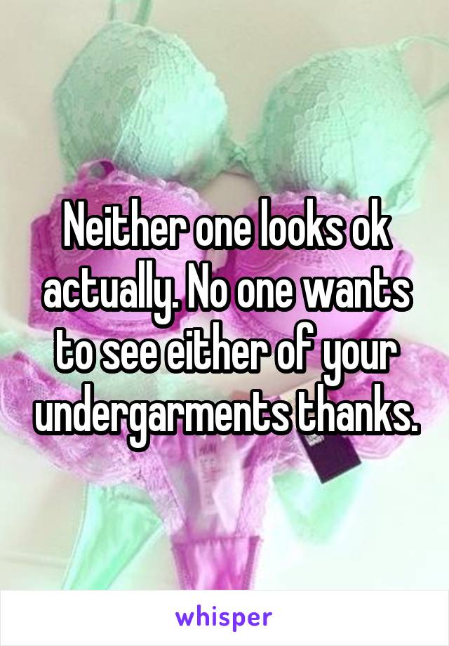 Neither one looks ok actually. No one wants to see either of your undergarments thanks.