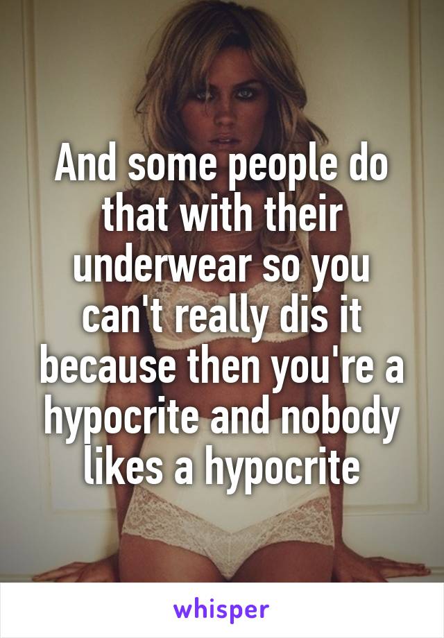 And some people do that with their underwear so you can't really dis it because then you're a hypocrite and nobody likes a hypocrite