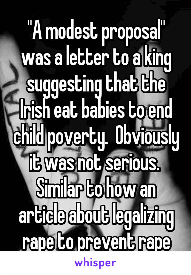 "A modest proposal" was a letter to a king suggesting that the Irish eat babies to end child poverty.  Obviously it was not serious.  Similar to how an article about legalizing rape to prevent rape
