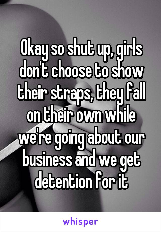 Okay so shut up, girls don't choose to show their straps, they fall on their own while we're going about our business and we get detention for it