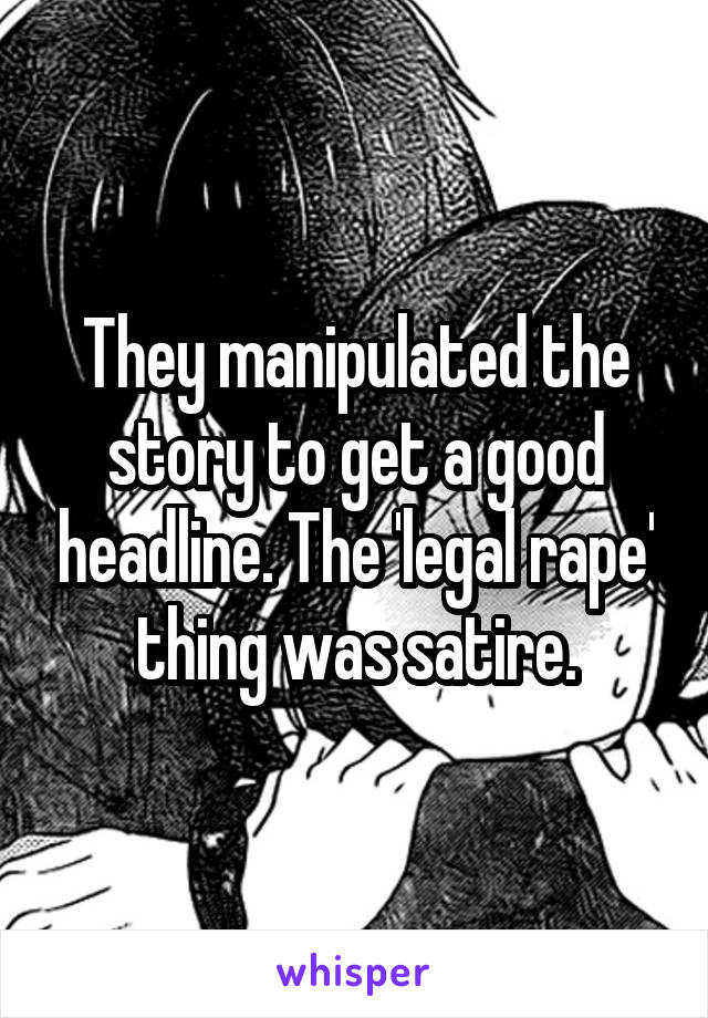 They manipulated the story to get a good headline. The 'legal rape' thing was satire.