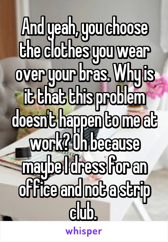 And yeah, you choose the clothes you wear over your bras. Why is it that this problem doesn't happen to me at work? Oh because maybe I dress for an office and not a strip club. 