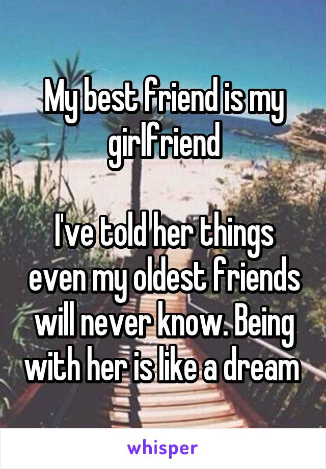My best friend is my girlfriend

I've told her things even my oldest friends will never know. Being with her is like a dream 
