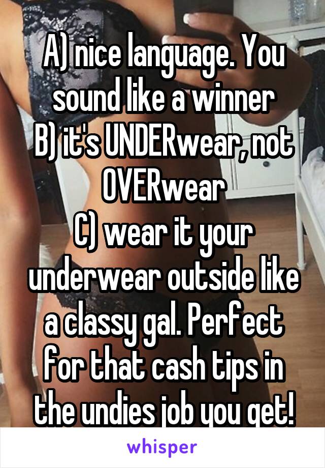 A) nice language. You sound like a winner
B) it's UNDERwear, not OVERwear
C) wear it your underwear outside like a classy gal. Perfect for that cash tips in the undies job you get!