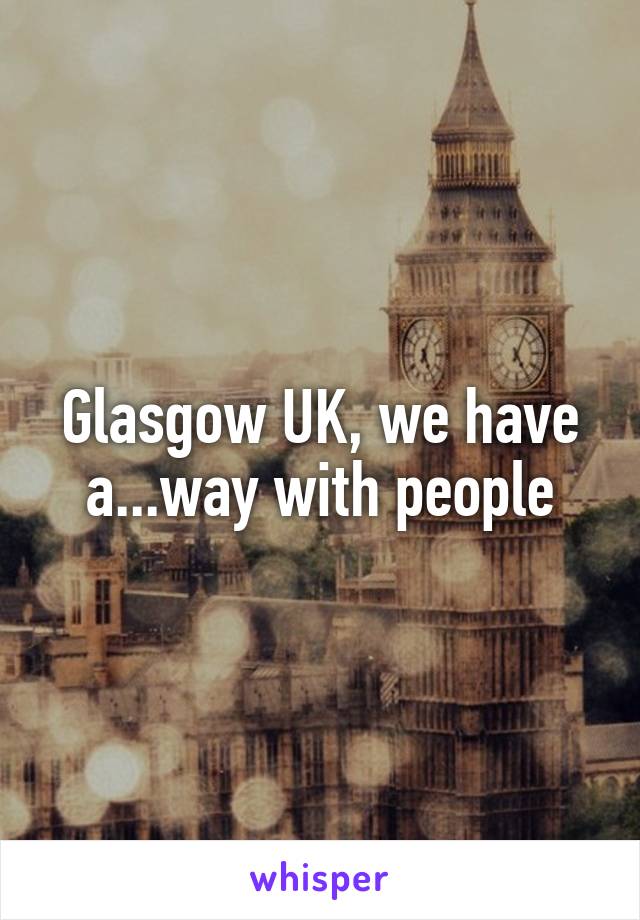 Glasgow UK, we have a...way with people