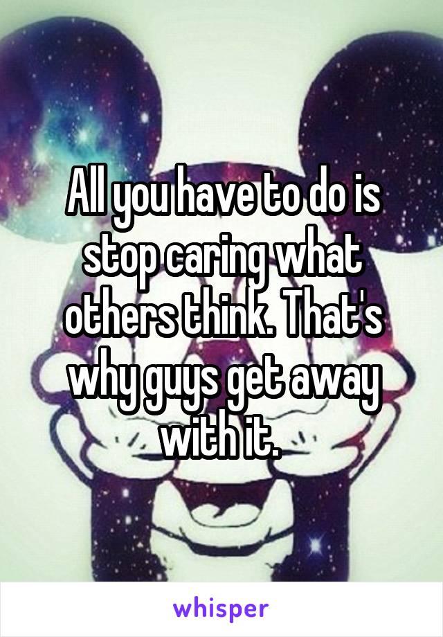 All you have to do is stop caring what others think. That's why guys get away with it. 