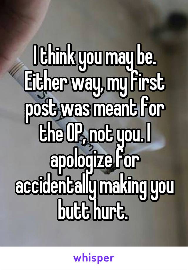 I think you may be. Either way, my first post was meant for the OP, not you. I apologize for accidentally making you butt hurt. 