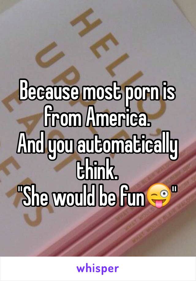 Because most porn is from America.
And you automatically think.
"She would be fun😜"