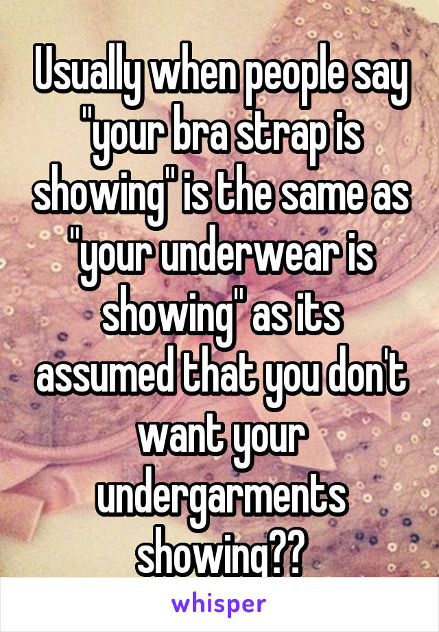 Usually when people say "your bra strap is showing" is the same as "your underwear is showing" as its assumed that you don't want your undergarments showing??