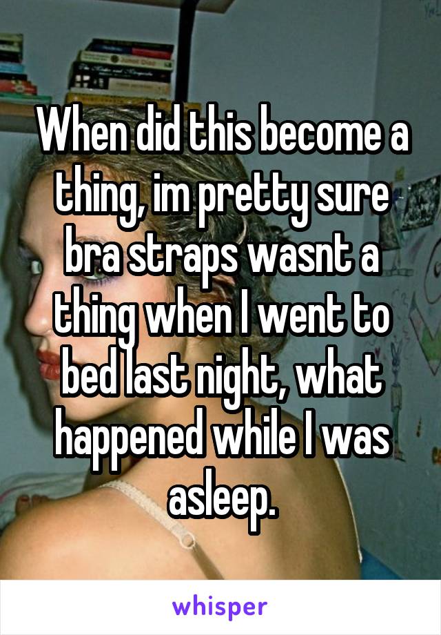 When did this become a thing, im pretty sure bra straps wasnt a thing when I went to bed last night, what happened while I was asleep.