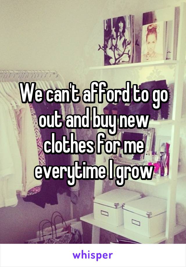 We can't afford to go out and buy new clothes for me everytime I grow