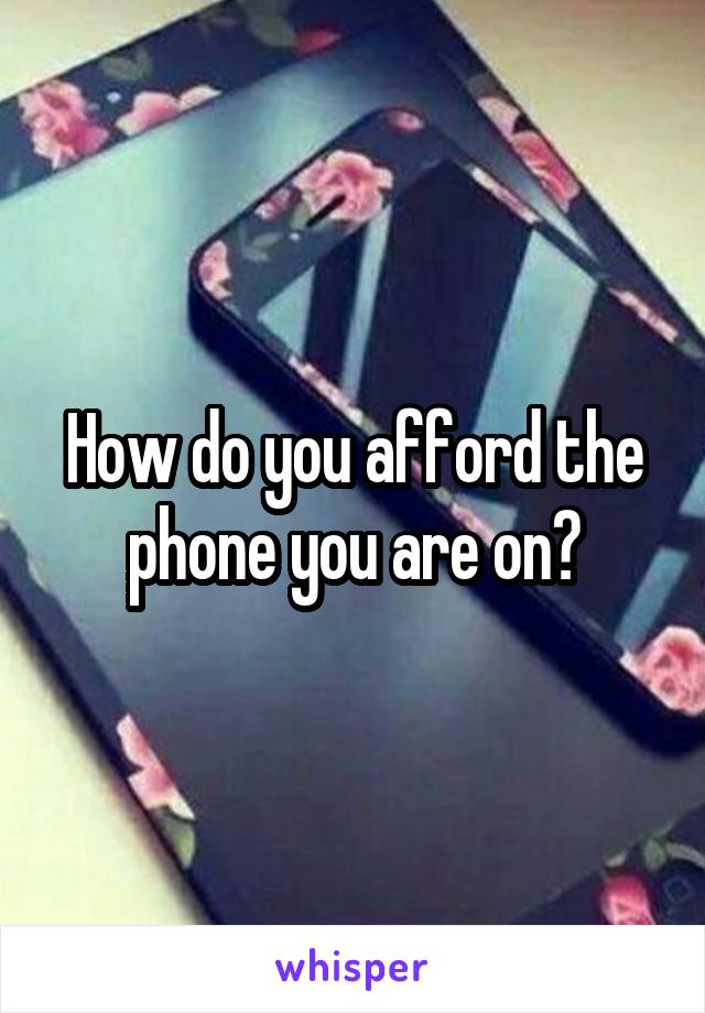 How do you afford the phone you are on?