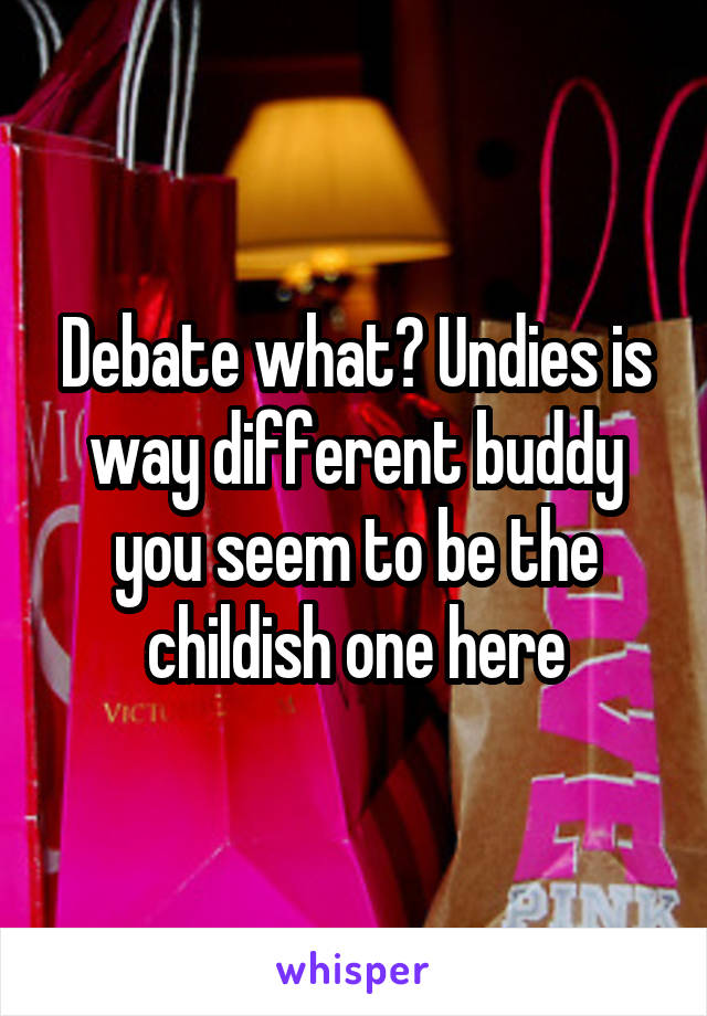 Debate what? Undies is way different buddy you seem to be the childish one here