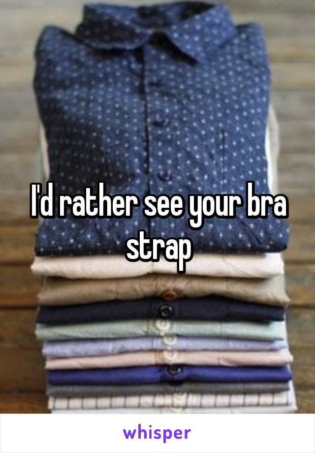 I'd rather see your bra strap