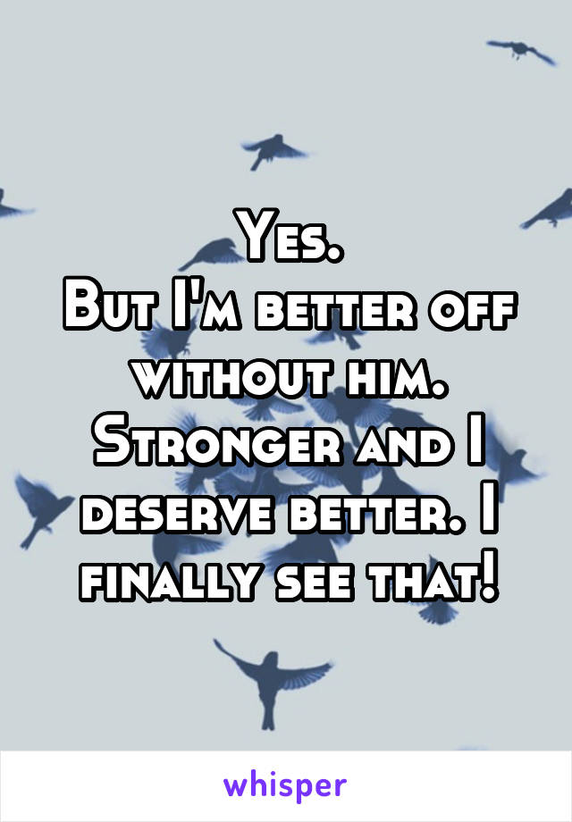 Yes.
But I'm better off without him. Stronger and I deserve better. I finally see that!