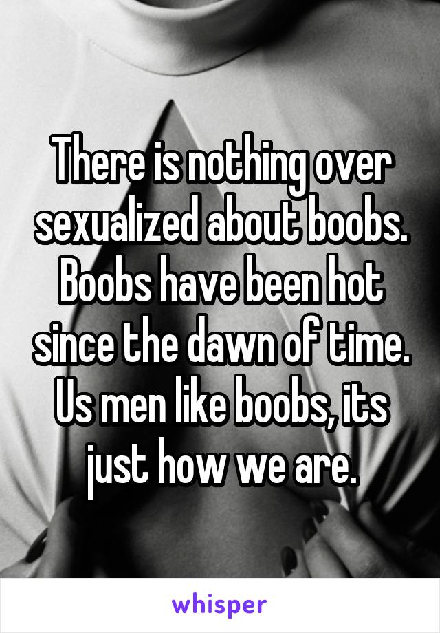 There is nothing over sexualized about boobs. Boobs have been hot since the dawn of time. Us men like boobs, its just how we are.