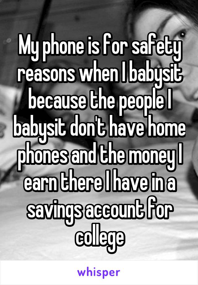 My phone is for safety reasons when I babysit because the people I babysit don't have home phones and the money I earn there I have in a savings account for college