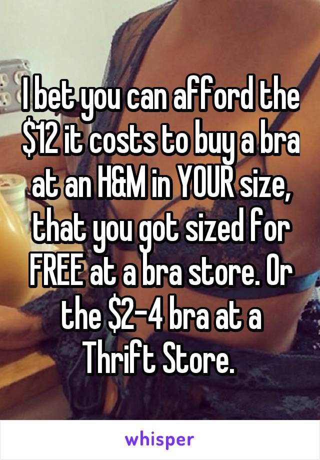 I bet you can afford the $12 it costs to buy a bra at an H&M in YOUR size, that you got sized for FREE at a bra store. Or the $2-4 bra at a Thrift Store. 