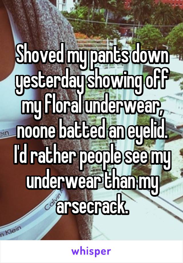 Shoved my pants down yesterday showing off my floral underwear, noone batted an eyelid. I'd rather people see my underwear than my arsecrack.