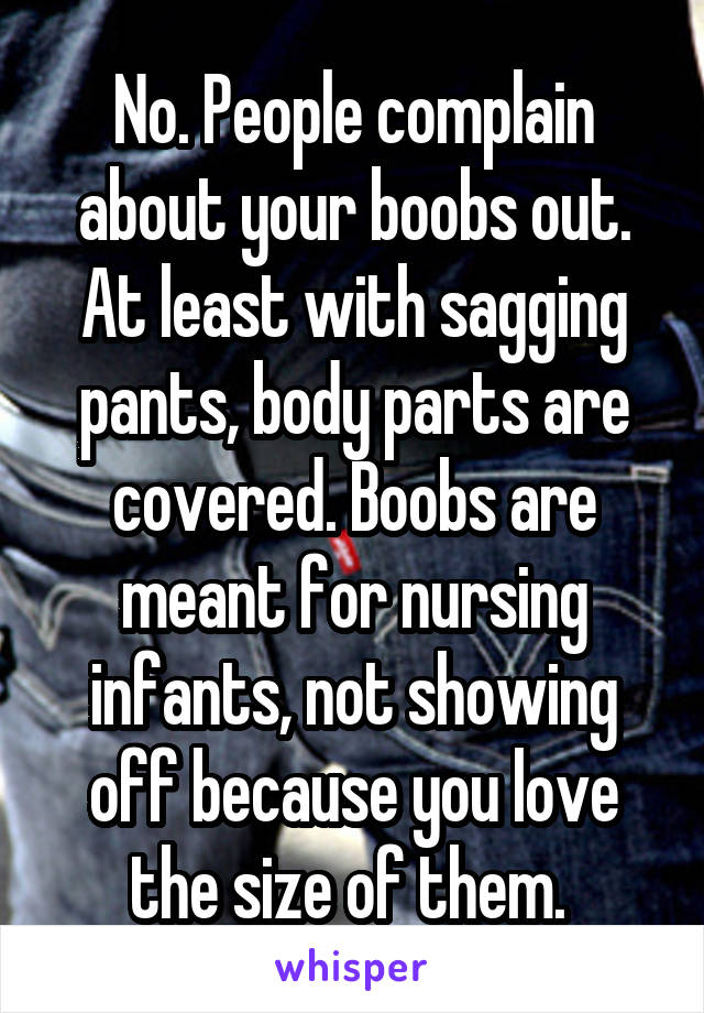 No. People complain about your boobs out. At least with sagging pants, body parts are covered. Boobs are meant for nursing infants, not showing off because you love the size of them. 