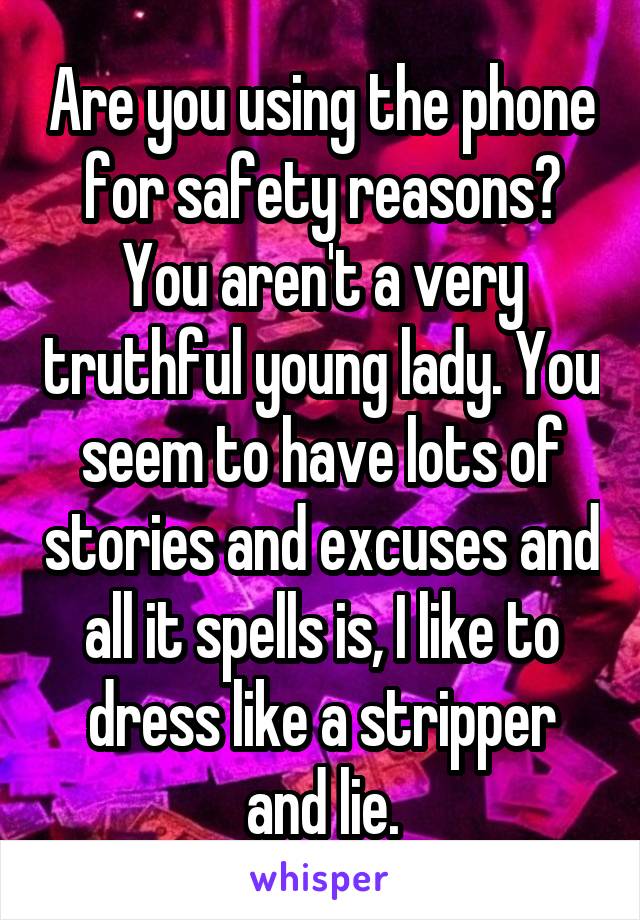 Are you using the phone for safety reasons?
You aren't a very truthful young lady. You seem to have lots of stories and excuses and all it spells is, I like to dress like a stripper and lie.