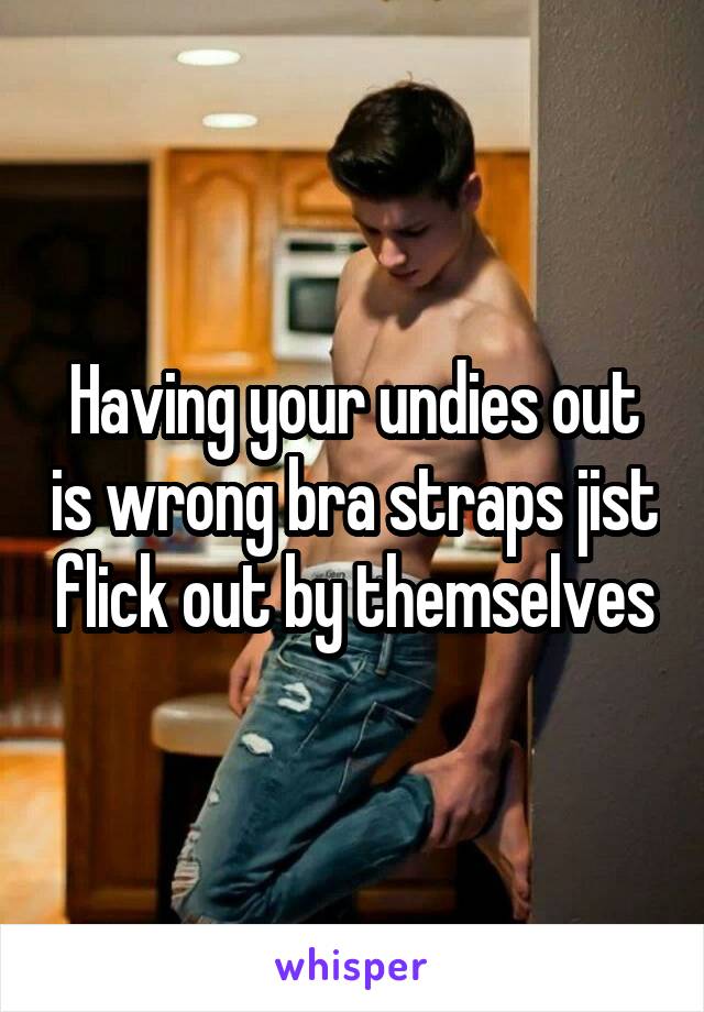 Having your undies out is wrong bra straps jist flick out by themselves