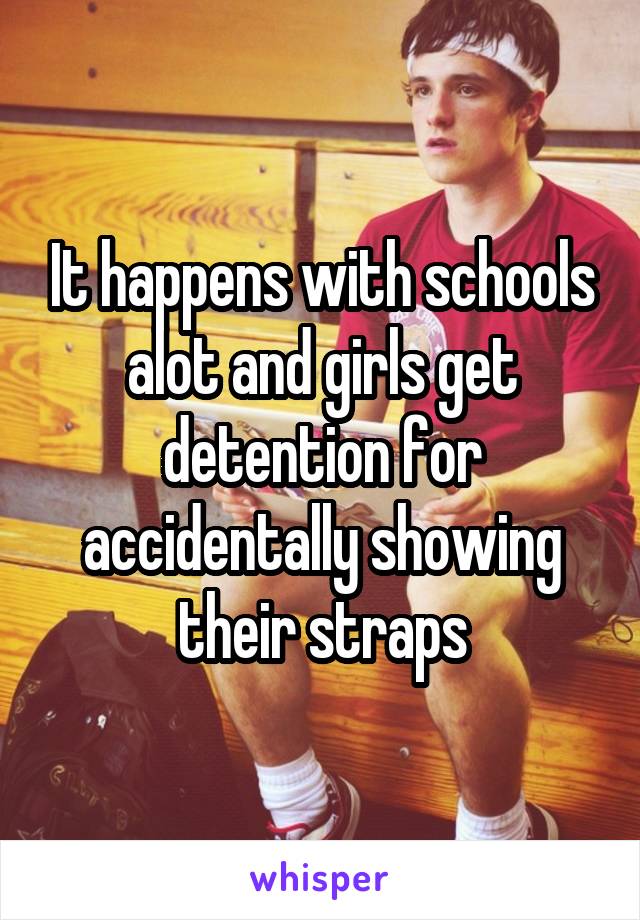 It happens with schools alot and girls get detention for accidentally showing their straps