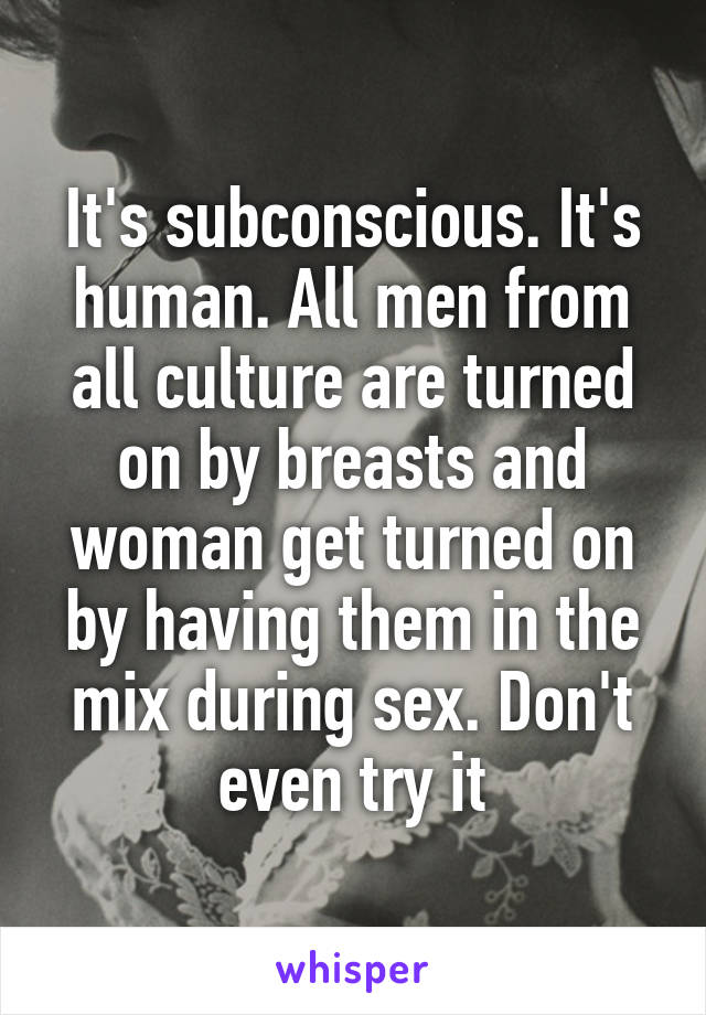 It's subconscious. It's human. All men from all culture are turned on by breasts and woman get turned on by having them in the mix during sex. Don't even try it