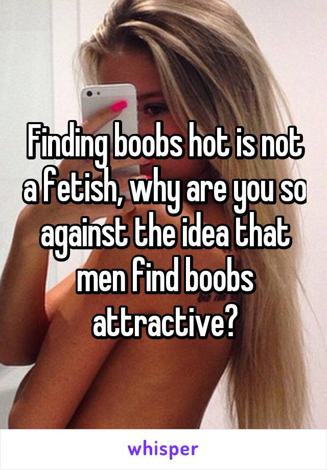 Finding boobs hot is not a fetish, why are you so against the idea that men find boobs attractive?