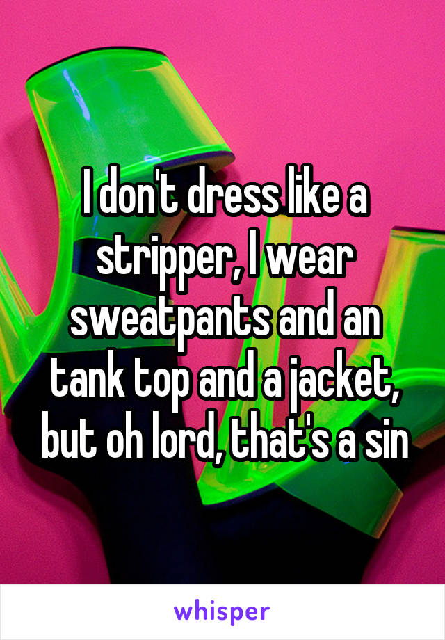 I don't dress like a stripper, I wear sweatpants and an tank top and a jacket, but oh lord, that's a sin