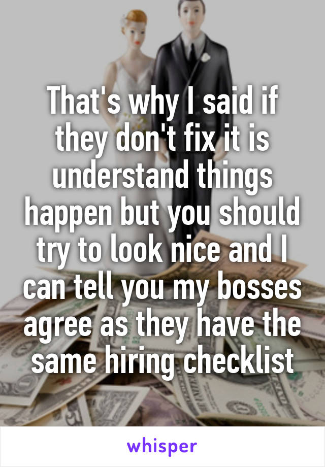 That's why I said if they don't fix it is understand things happen but you should try to look nice and I can tell you my bosses agree as they have the same hiring checklist