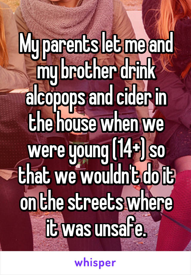 My parents let me and my brother drink alcopops and cider in the house when we were young (14+) so that we wouldn't do it on the streets where it was unsafe.