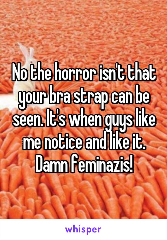 No the horror isn't that your bra strap can be seen. It's when guys like me notice and like it. Damn feminazis!