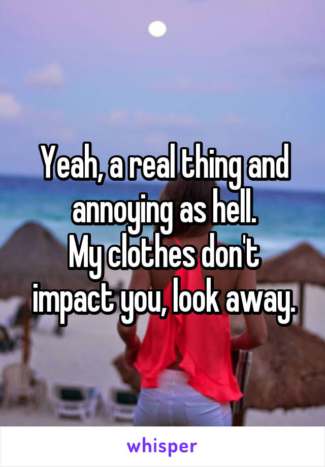 Yeah, a real thing and annoying as hell.
My clothes don't impact you, look away.