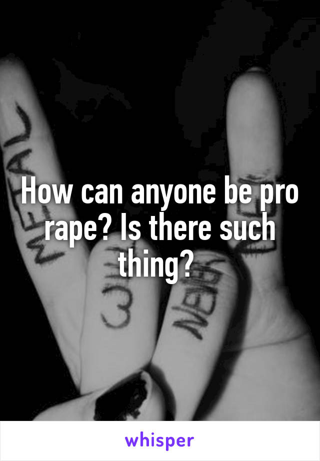 How can anyone be pro rape? Is there such thing? 
