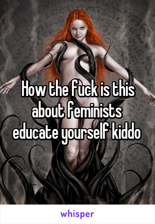 How the fuck is this about feminists  educate yourself kiddo 