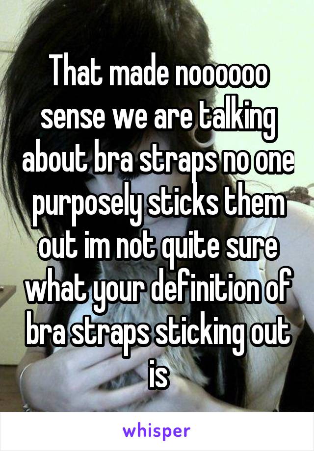 That made noooooo sense we are talking about bra straps no one purposely sticks them out im not quite sure what your definition of bra straps sticking out is