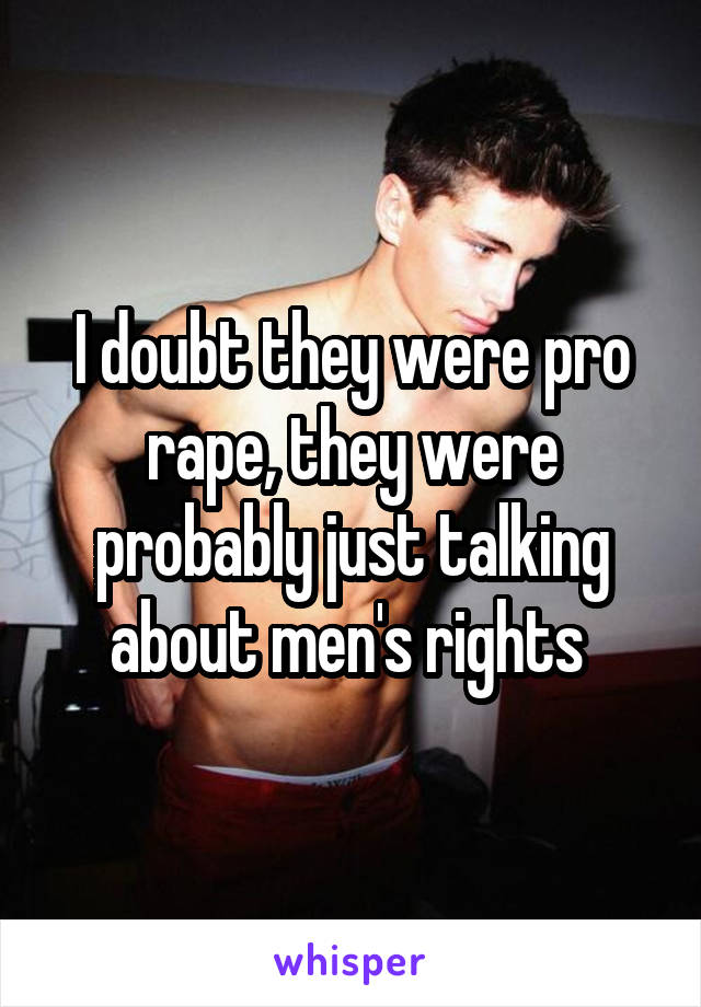 I doubt they were pro rape, they were probably just talking about men's rights 