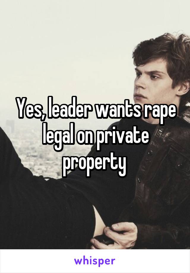 Yes, leader wants rape legal on private property 