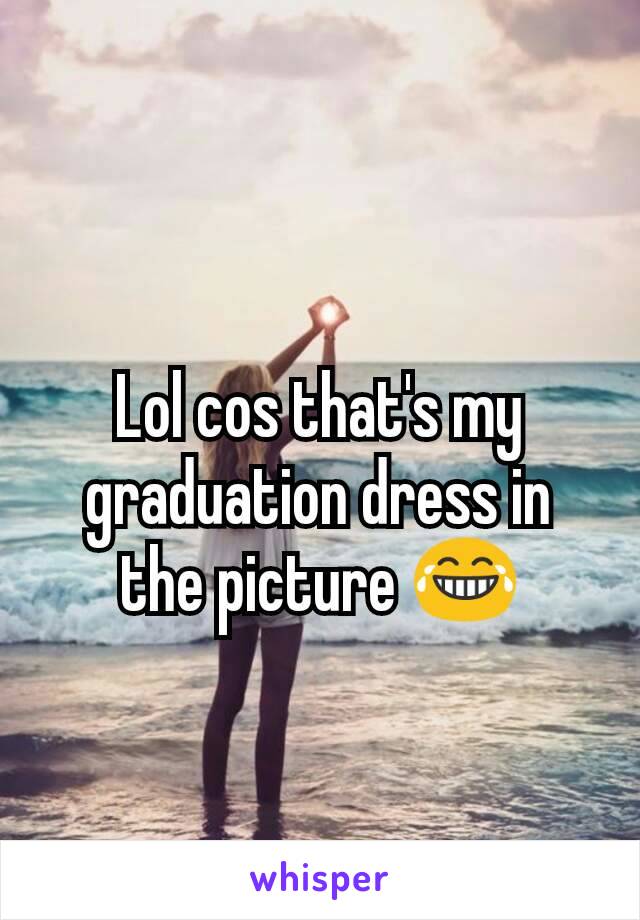 Lol cos that's my graduation dress in the picture 😂