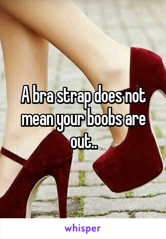 A bra strap does not mean your boobs are out..